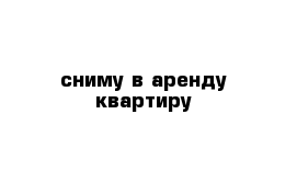 сниму в аренду квартиру